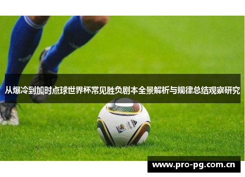 从爆冷到加时点球世界杯常见胜负剧本全景解析与规律总结观察研究 从爆冷到加时点球世界杯常见胜负剧本全景解析与规律总结观察研究