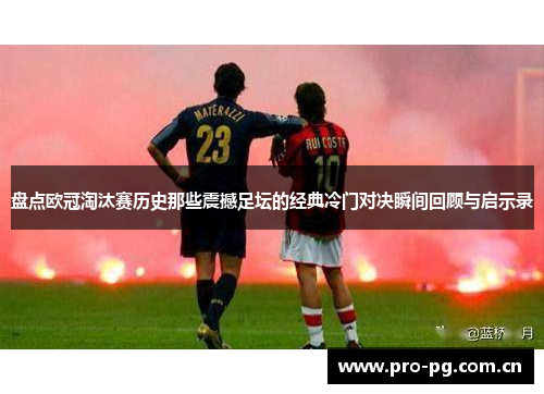 盘点欧冠淘汰赛历史那些震撼足坛的经典冷门对决瞬间回顾与启示录 盘点欧冠淘汰赛历史那些震撼足坛的经典冷门对决瞬间回顾与启示录